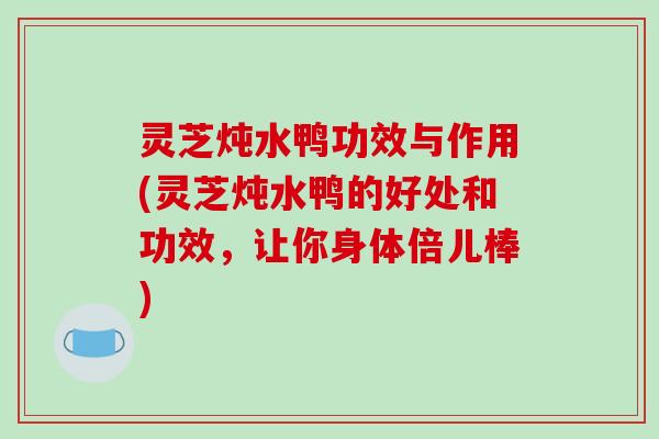 灵芝炖水鸭功效与作用(灵芝炖水鸭的好处和功效,让你身体倍儿棒) 灵芝炖水鸭功效与作用(灵芝炖水鸭的好处和功效,让你身体倍儿棒)