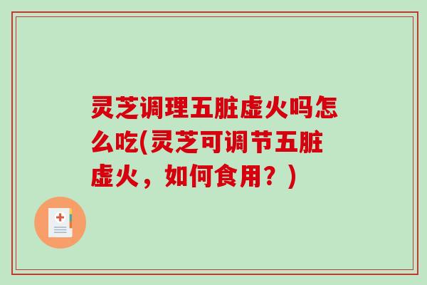 灵芝调理五脏虚火吗怎么吃(灵芝可调节五脏虚火,如何食用?) 灵芝调理五脏虚火吗怎么吃(灵芝可调节五脏虚火,如何食用?)