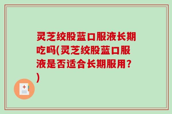 灵芝绞股蓝口服液长期吃吗(灵芝绞股蓝口服液是否适合长期服用？)