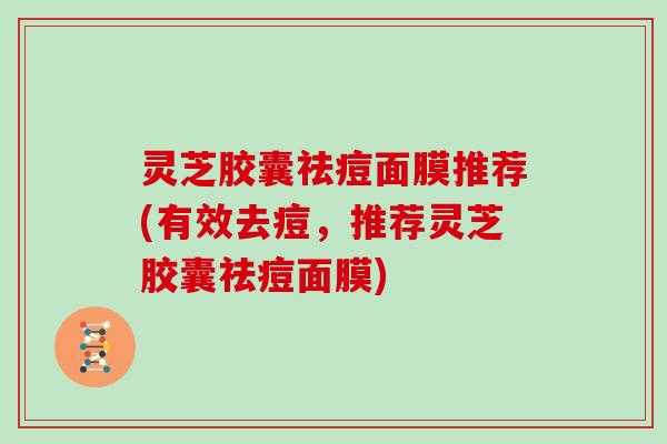 灵芝胶囊祛痘面膜推荐(有效去痘，推荐灵芝胶囊祛痘面膜)