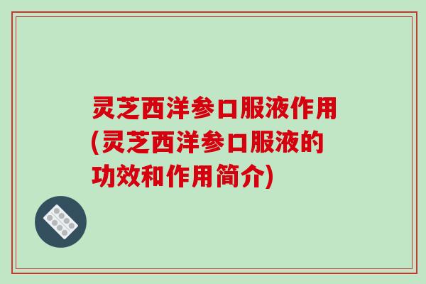 灵芝西洋参口服液作用(灵芝西洋参口服液的功效和作用简介)