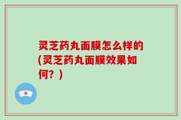 灵芝药丸面膜怎么样的(灵芝药丸面膜效果如何？)