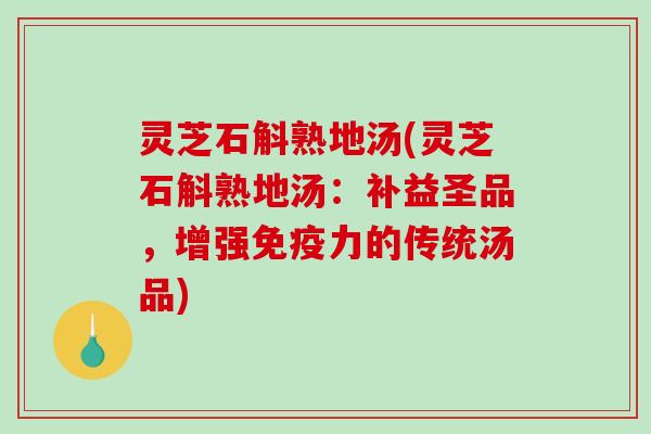 灵芝石斛熟地汤(灵芝石斛熟地汤：补益圣品，增强免疫力的传统汤品)