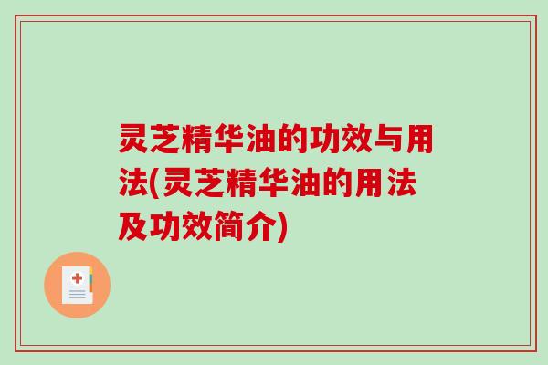 灵芝精华油的功效与用法(灵芝精华油的用法及功效简介) 灵芝精华油的功效与用法(灵芝精华油的用法及功效简介)