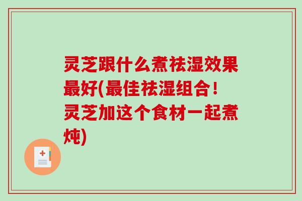 灵芝跟什么煮祛湿效果好(佳祛湿组合!灵芝加这个食材一起煮炖) 灵芝跟什么煮祛湿效果好(佳祛湿组合!灵芝加这个食材一起煮炖)
