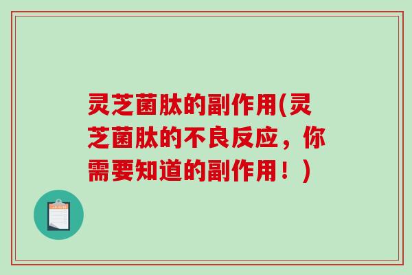 灵芝菌肽的副作用(灵芝菌肽的不良反应,你需要知道的副作用!) 灵芝菌肽的副作用(灵芝菌肽的不良反应,你需要知道的副作用!)