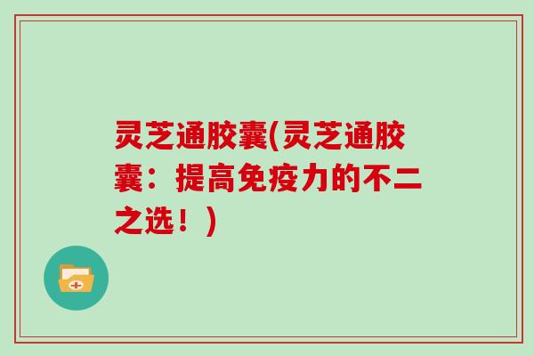 灵芝通胶囊(灵芝通胶囊:提高免疫力的不二之选!) 灵芝通胶囊(灵芝通胶囊:提高免疫力的不二之选!)