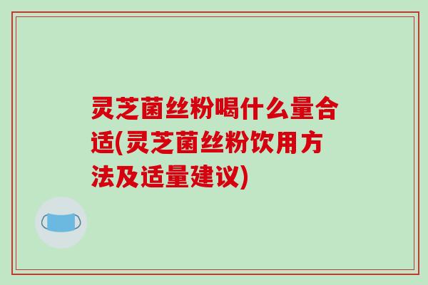 灵芝菌丝粉喝什么量合适(灵芝菌丝粉饮用方法及适量建议) 灵芝菌丝粉喝什么量合适(灵芝菌丝粉饮用方法及适量建议)