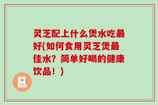 灵芝配上什么煲水吃好(如何食用灵芝煲佳水?简单好喝的健康饮品!) 灵芝配上什么煲水吃好(如何食用灵芝煲佳水?简单好喝的健康饮品!)