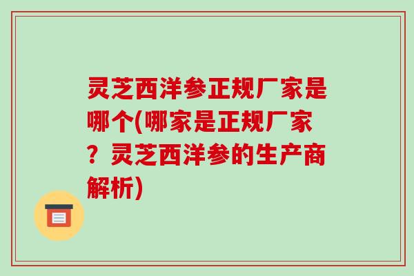 灵芝西洋参正规厂家是哪个(哪家是正规厂家?灵芝西洋参的生产商解析) 灵芝西洋参正规厂家是哪个(哪家是正规厂家?灵芝西洋参的生产商解析)