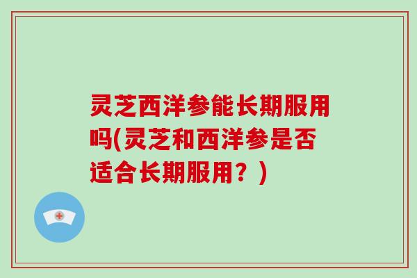 灵芝西洋参能长期服用吗(灵芝和西洋参是否适合长期服用？)
