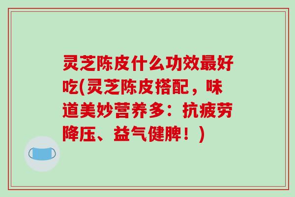 灵芝陈皮什么功效好吃(灵芝陈皮搭配,味道美妙营养多:、益气健脾!) 灵芝陈皮什么功效好吃(灵芝陈皮搭配,味道美妙营养多:、益气健脾!)