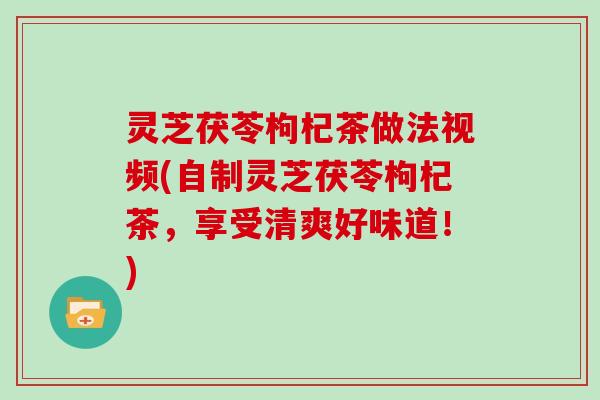 灵芝茯苓枸杞茶做法视频(自制灵芝茯苓枸杞茶，享受清爽好味道！)