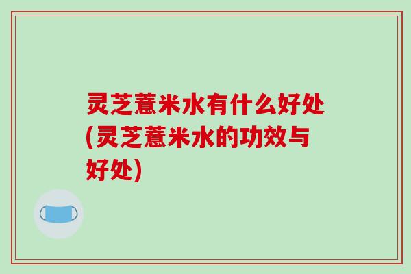 灵芝薏米水有什么好处(灵芝薏米水的功效与好处)