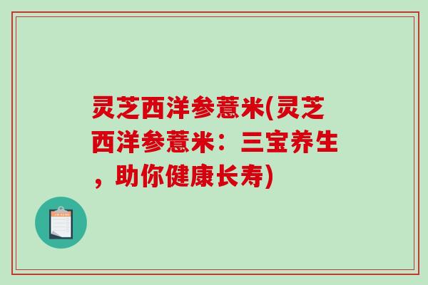 灵芝西洋参薏米(灵芝西洋参薏米：三宝养生，助你健康长寿)