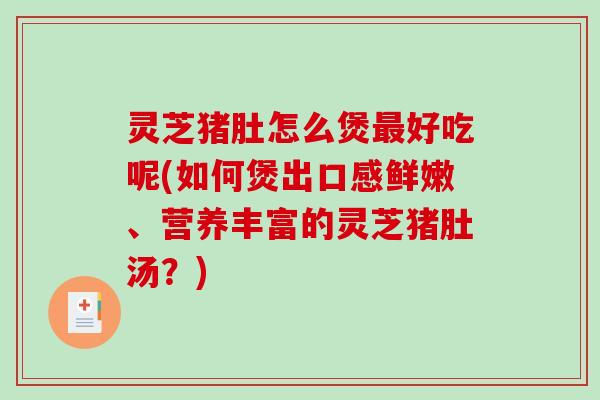 灵芝猪肚怎么煲好吃呢(如何煲出口感鲜嫩、营养丰富的灵芝猪肚汤?) 灵芝猪肚怎么煲好吃呢(如何煲出口感鲜嫩、营养丰富的灵芝猪肚汤?)