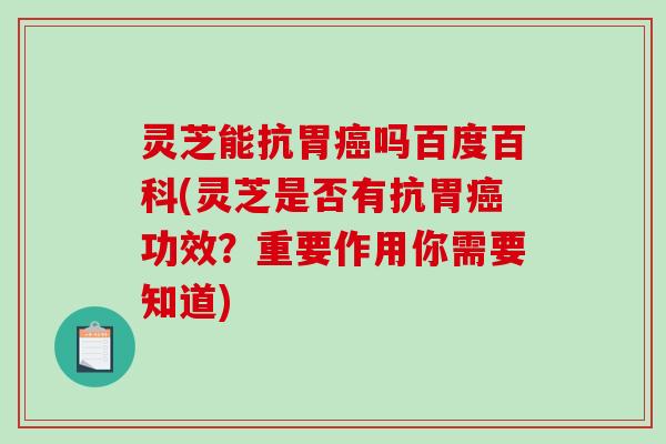 灵芝能抗胃癌吗百度百科(灵芝是否有抗胃癌功效？重要作用你需要知道)