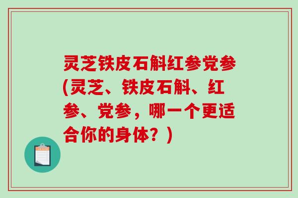 灵芝铁皮石斛红参党参(灵芝、铁皮石斛、红参、党参，哪一个更适合你的身体？)