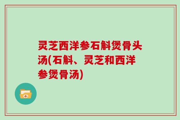 灵芝西洋参石斛煲骨头汤(石斛、灵芝和西洋参煲骨汤)