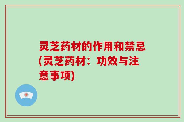 灵芝药材的作用和禁忌(灵芝药材:功效与注意事项) 灵芝药材的作用和禁忌(灵芝药材:功效与注意事项)