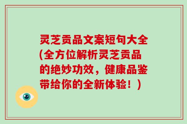 灵芝贡品文案短句大全(全方位解析灵芝贡品的绝妙功效,健康品鉴带给你的全新体验!) 灵芝贡品文案短句大全(全方位解析灵芝贡品的绝妙功效,健康品鉴带给你的全新体验!)