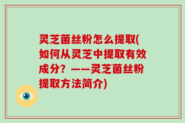 灵芝菌丝粉怎么提取(如何从灵芝中提取有效成分?——灵芝菌丝粉提取方法简介) 灵芝菌丝粉怎么提取(如何从灵芝中提取有效成分?——灵芝菌丝粉提取方法简介)