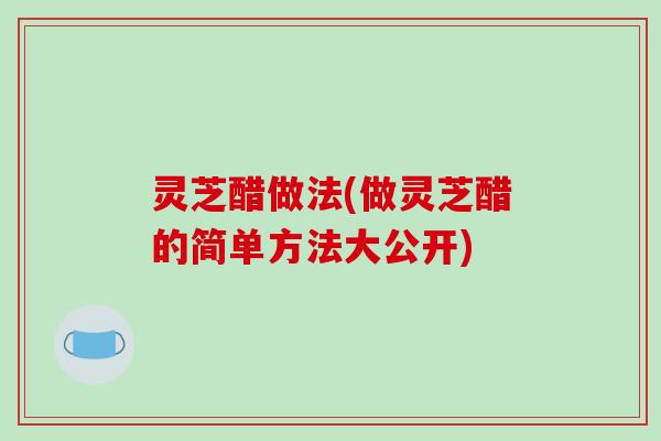 灵芝醋做法(做灵芝醋的简单方法大公开) 灵芝醋做法(做灵芝醋的简单方法大公开)