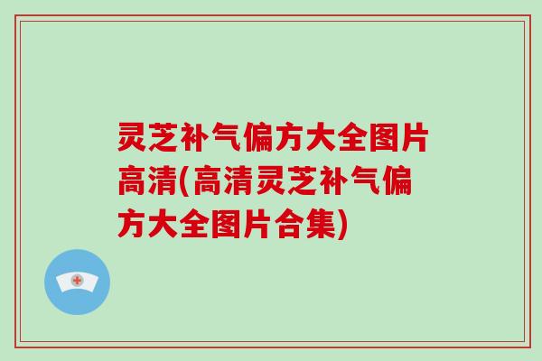 灵芝偏方大全图片高清(高清灵芝偏方大全图片合集)