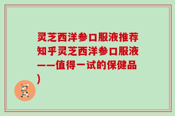 灵芝西洋参口服液推荐知乎灵芝西洋参口服液——值得一试的保健品)