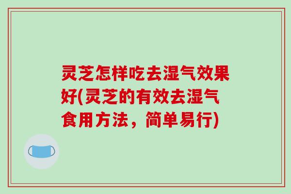 灵芝怎样吃去湿气效果好(灵芝的有效去湿气食用方法，简单易行)