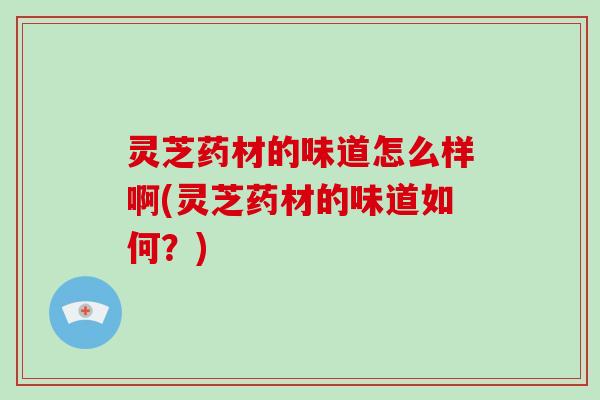 灵芝药材的味道怎么样啊(灵芝药材的味道如何？)