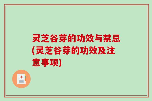 灵芝谷芽的功效与禁忌(灵芝谷芽的功效及注意事项) 灵芝谷芽的功效与禁忌(灵芝谷芽的功效及注意事项)