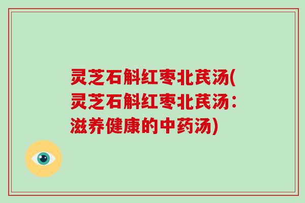 灵芝石斛红枣北芪汤(灵芝石斛红枣北芪汤:滋养健康的汤) 灵芝石斛红枣北芪汤(灵芝石斛红枣北芪汤:滋养健康的汤)