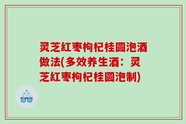 灵芝红枣枸杞桂圆泡酒做法(多效养生酒：灵芝红枣枸杞桂圆泡制)