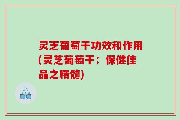 灵芝葡萄干功效和作用(灵芝葡萄干：保健佳品之精髓)