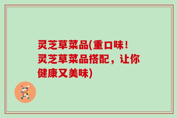 灵芝草菜品(重口味！灵芝草菜品搭配，让你健康又美味)