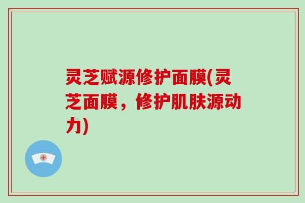 灵芝赋源修护面膜(灵芝面膜,修护源动力) 灵芝赋源修护面膜(灵芝面膜,修护源动力)