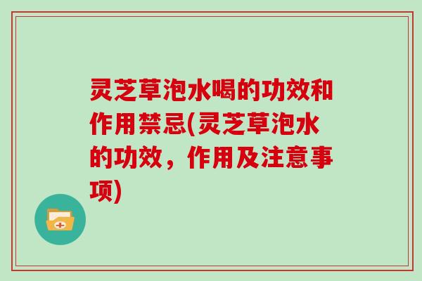 灵芝草泡水喝的功效和作用禁忌(灵芝草泡水的功效,作用及注意事项) 灵芝草泡水喝的功效和作用禁忌(灵芝草泡水的功效,作用及注意事项)