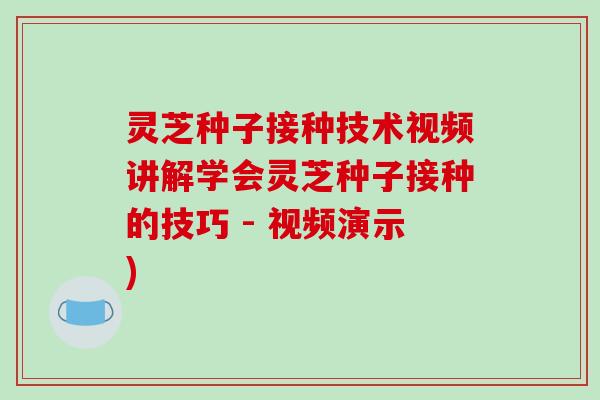 灵芝种子接种技术视频讲解学会灵芝种子接种的技巧 - 视频演示)