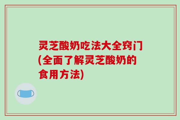 灵芝酸奶吃法大全窍门(全面了解灵芝酸奶的食用方法) 灵芝酸奶吃法大全窍门(全面了解灵芝酸奶的食用方法)