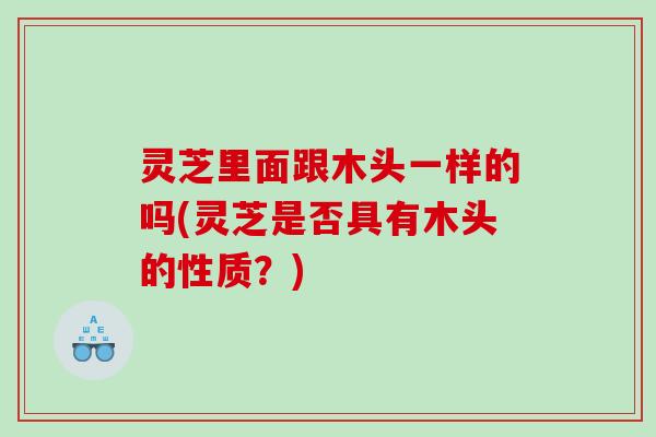 灵芝里面跟木头一样的吗(灵芝是否具有木头的性质?) 灵芝里面跟木头一样的吗(灵芝是否具有木头的性质?)
