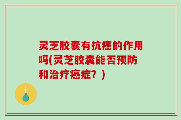 灵芝胶囊有抗的作用吗(灵芝胶囊能否和症?) 灵芝胶囊有抗的作用吗(灵芝胶囊能否和症?)
