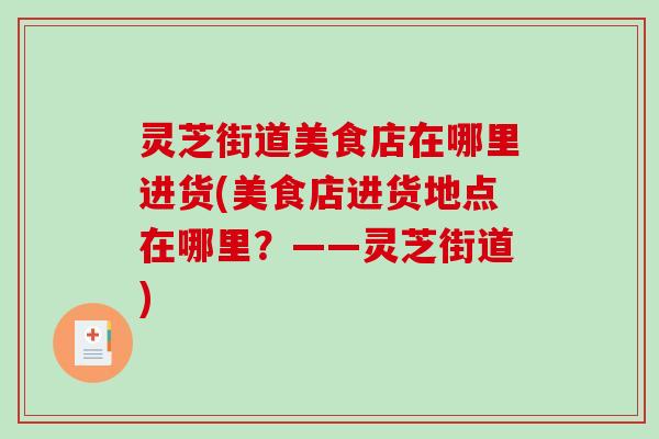 灵芝街道美食店在哪里进货(美食店进货地点在哪里?——灵芝街道) 灵芝街道美食店在哪里进货(美食店进货地点在哪里?——灵芝街道)