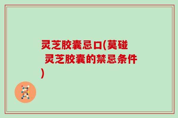 灵芝胶囊忌口(莫碰  灵芝胶囊的禁忌条件)
