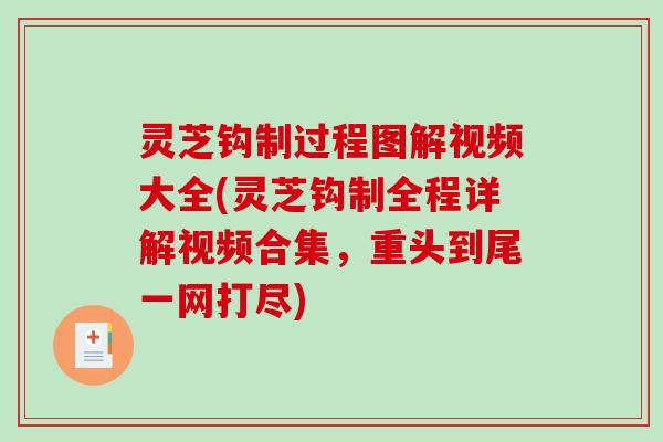 灵芝钩制过程图解视频大全(灵芝钩制全程详解视频合集，重头到尾一网打尽)