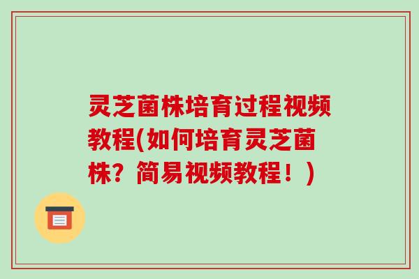 灵芝菌株培育过程视频教程(如何培育灵芝菌株？简易视频教程！)