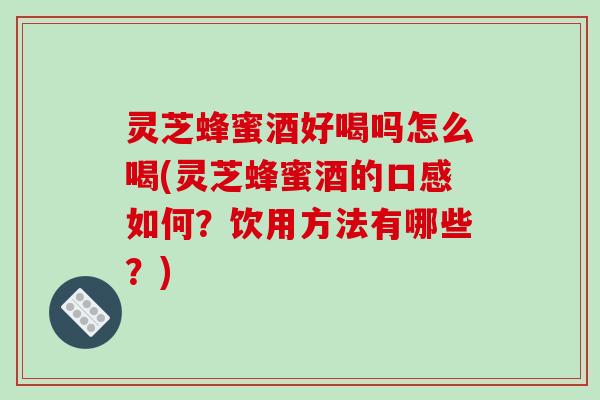 灵芝蜂蜜酒好喝吗怎么喝(灵芝蜂蜜酒的口感如何?饮用方法有哪些?) 灵芝蜂蜜酒好喝吗怎么喝(灵芝蜂蜜酒的口感如何?饮用方法有哪些?)