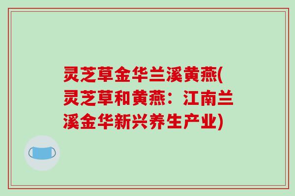 灵芝草金华兰溪黄燕(灵芝草和黄燕:江南兰溪金华新兴养生产业) 灵芝草金华兰溪黄燕(灵芝草和黄燕:江南兰溪金华新兴养生产业)