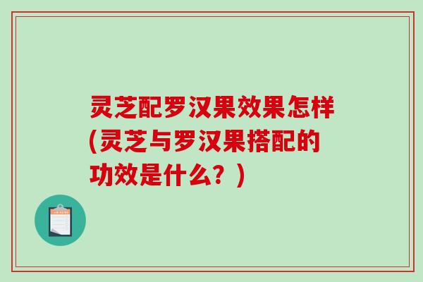 灵芝配罗汉果效果怎样(灵芝与罗汉果搭配的功效是什么?) 灵芝配罗汉果效果怎样(灵芝与罗汉果搭配的功效是什么?)