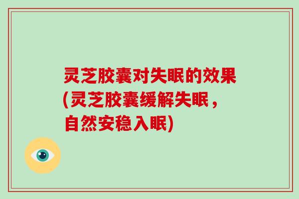 灵芝胶囊对的效果(灵芝胶囊缓解,自然安稳入眠) 灵芝胶囊对的效果(灵芝胶囊缓解,自然安稳入眠)